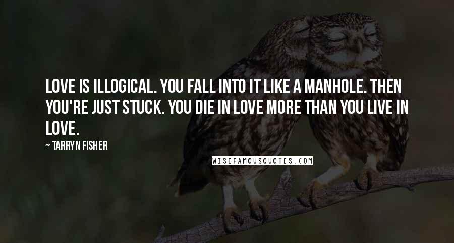 Tarryn Fisher Quotes: Love is illogical. You fall into it like a manhole. Then you're just stuck. You die in love more than you live in love.