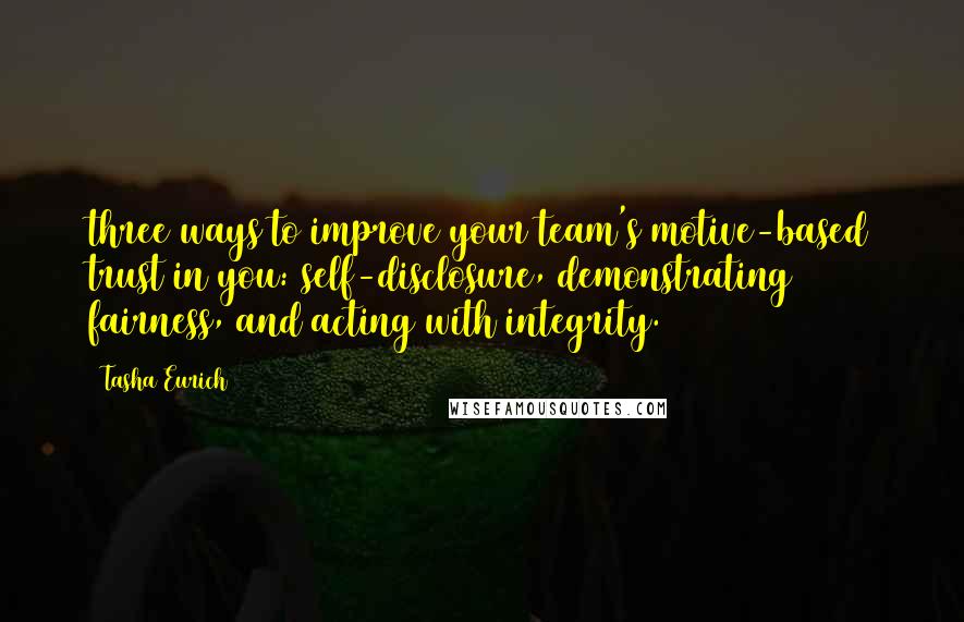 Tasha Eurich Quotes: three ways to improve your team's motive-based trust in you: self-disclosure, demonstrating fairness, and acting with integrity.