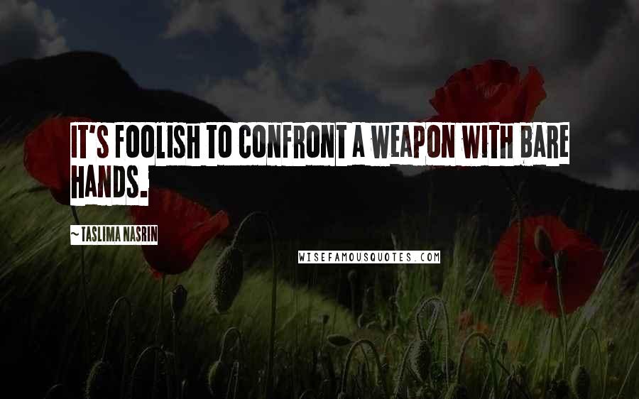 Taslima Nasrin Quotes: It's foolish to confront a weapon with bare hands.