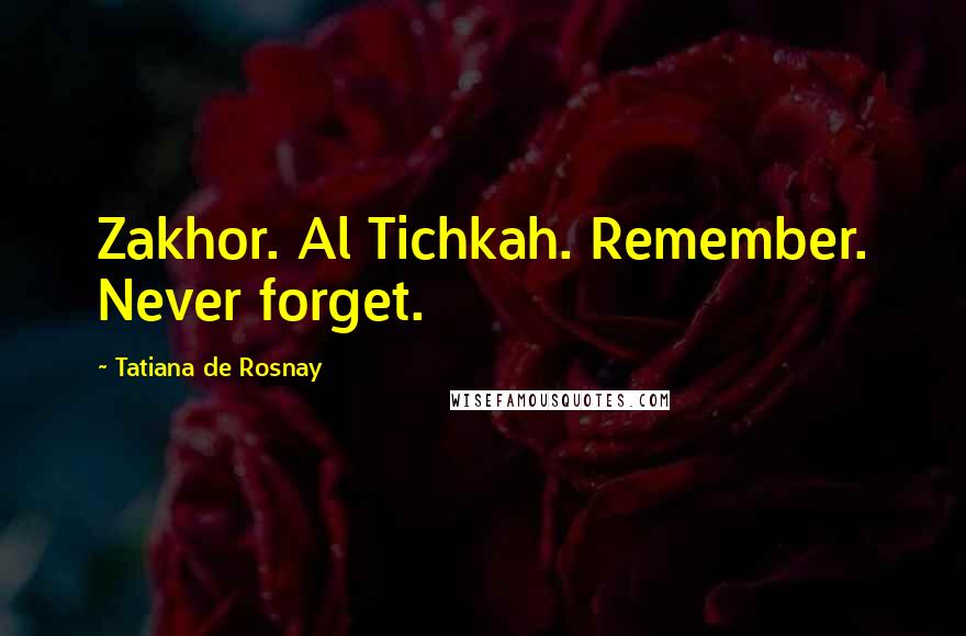 Tatiana De Rosnay Quotes: Zakhor. Al Tichkah. Remember. Never forget.