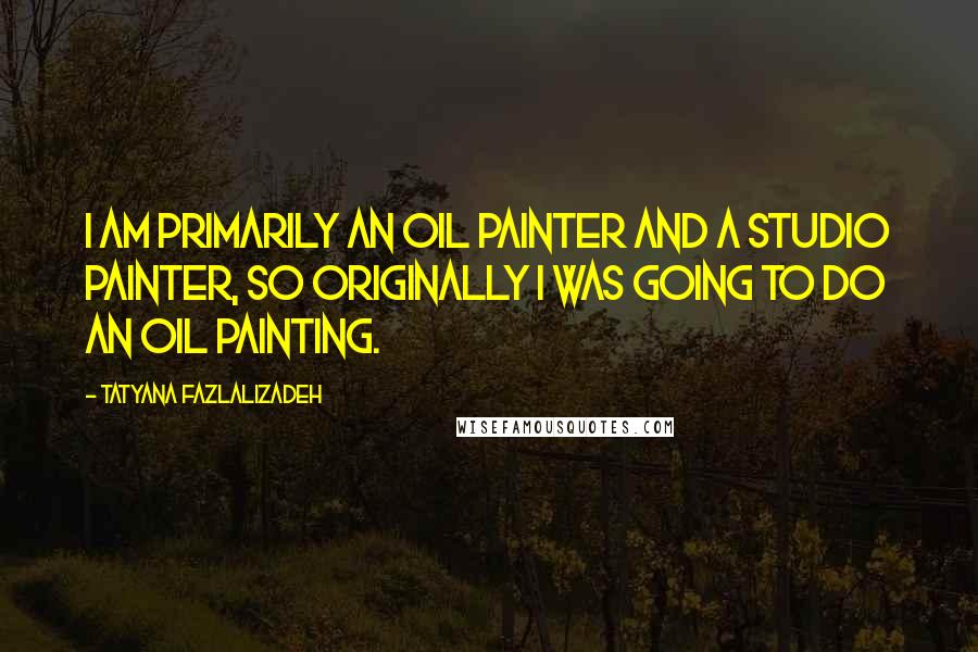 Tatyana Fazlalizadeh Quotes: I am primarily an oil painter and a studio painter, so originally I was going to do an oil painting.