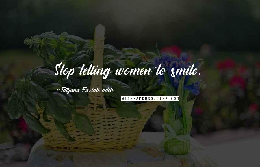 Tatyana Fazlalizadeh Quotes: Stop telling women to smile.