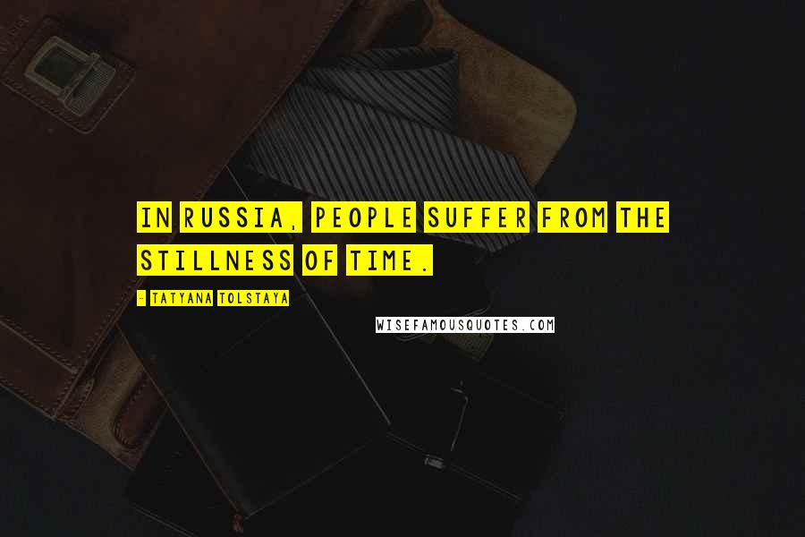 Tatyana Tolstaya Quotes: In Russia, people suffer from the stillness of time.