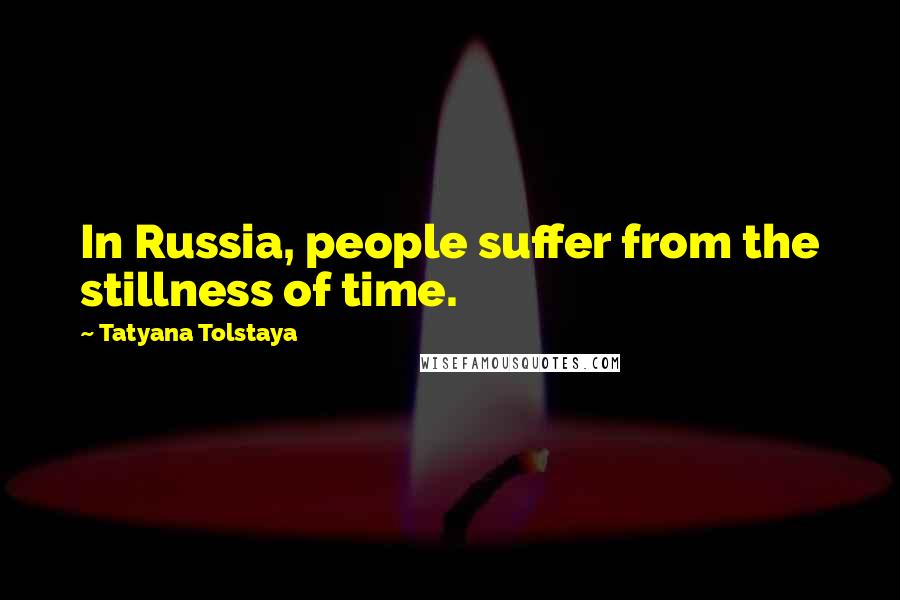 Tatyana Tolstaya Quotes: In Russia, people suffer from the stillness of time.