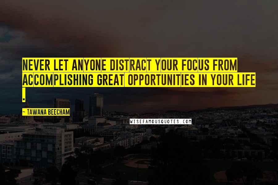 Tawana Beecham Quotes: Never let anyone distract your focus from accomplishing great opportunities in your life .