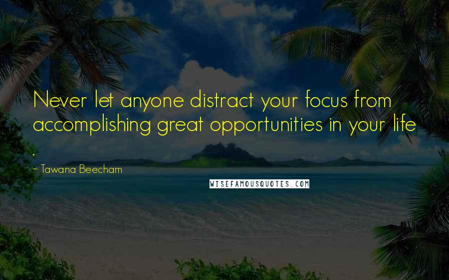 Tawana Beecham Quotes: Never let anyone distract your focus from accomplishing great opportunities in your life .