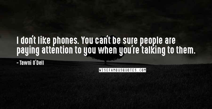 Tawni O'Dell Quotes: I don't like phones. You can't be sure people are paying attention to you when you're talking to them.