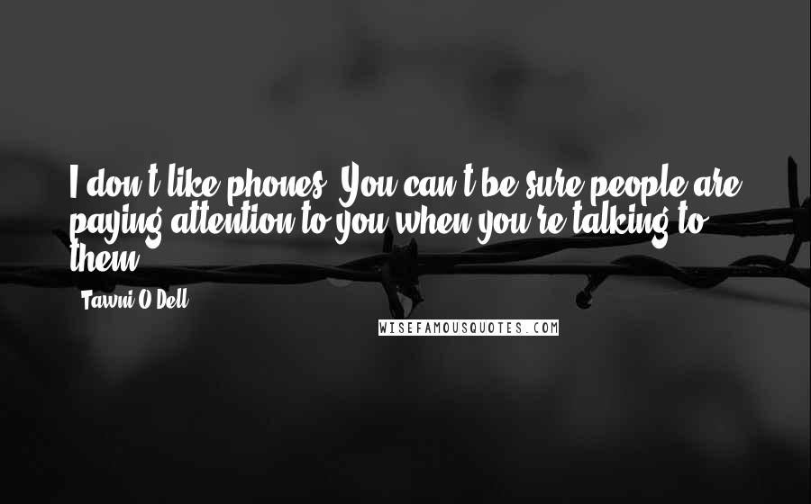 Tawni O'Dell Quotes: I don't like phones. You can't be sure people are paying attention to you when you're talking to them.