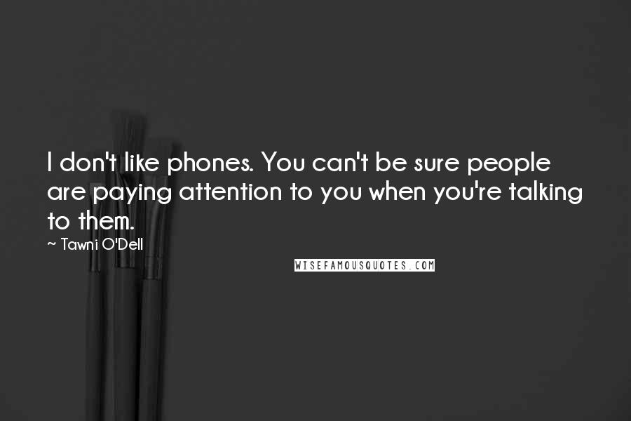 Tawni O'Dell Quotes: I don't like phones. You can't be sure people are paying attention to you when you're talking to them.