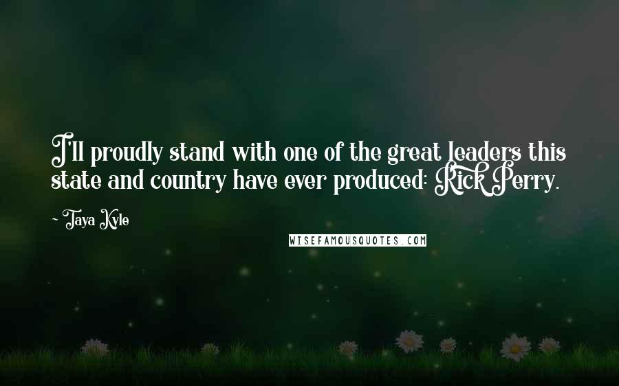 Taya Kyle Quotes: I'll proudly stand with one of the great leaders this state and country have ever produced: Rick Perry.