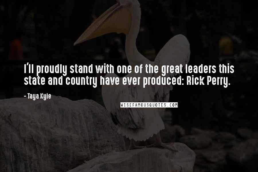 Taya Kyle Quotes: I'll proudly stand with one of the great leaders this state and country have ever produced: Rick Perry.