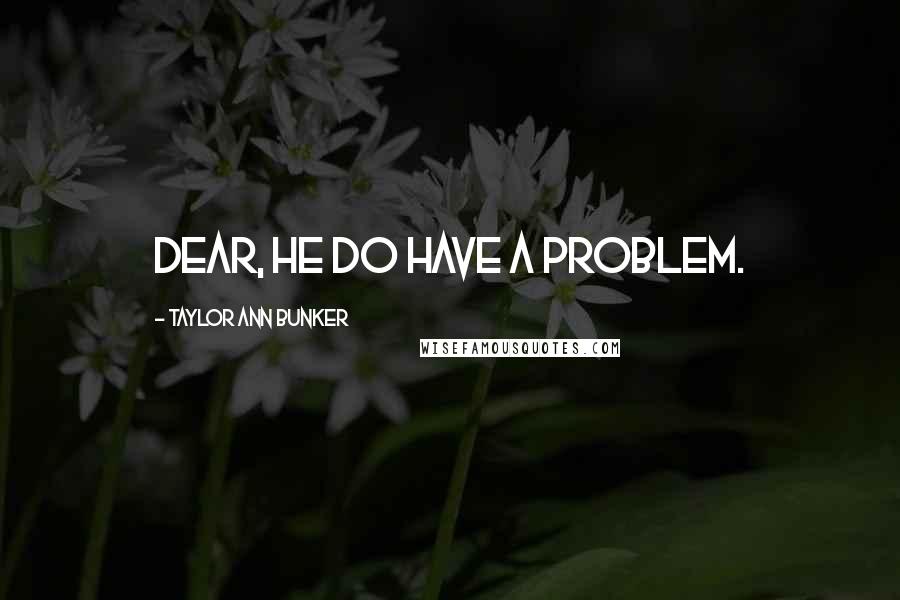 Taylor Ann Bunker Quotes: Dear, he do have a problem.