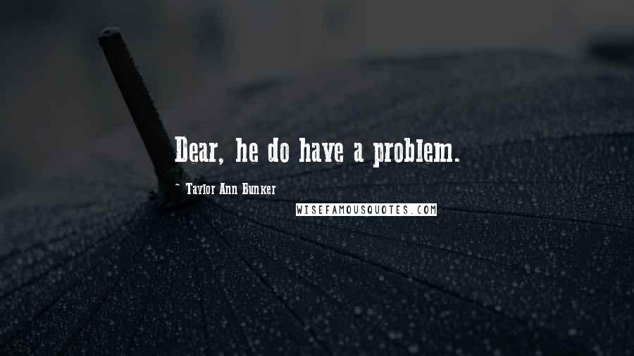 Taylor Ann Bunker Quotes: Dear, he do have a problem.