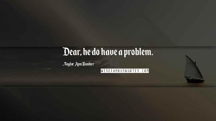 Taylor Ann Bunker Quotes: Dear, he do have a problem.