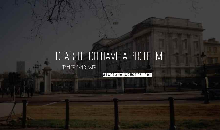 Taylor Ann Bunker Quotes: Dear, he do have a problem.