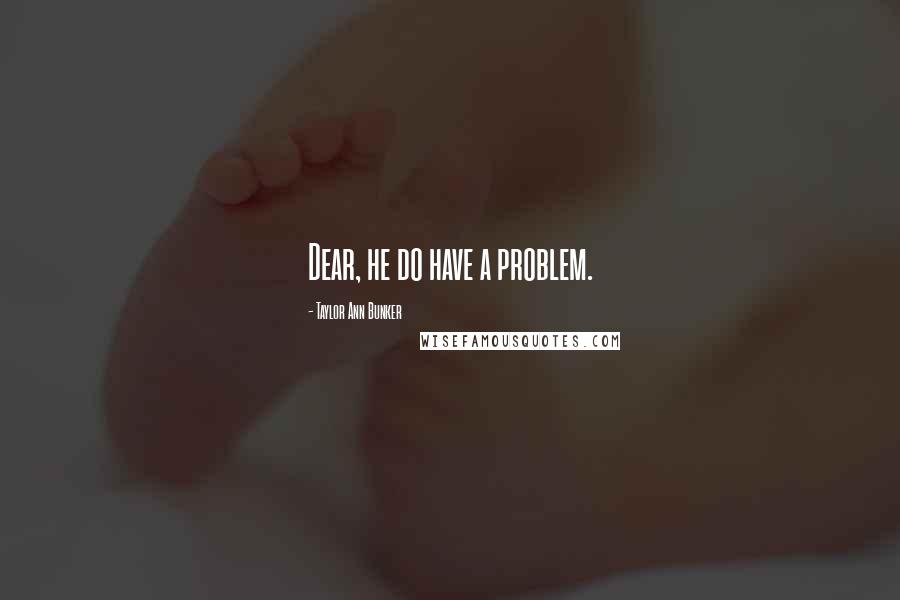 Taylor Ann Bunker Quotes: Dear, he do have a problem.