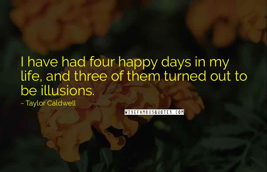 Taylor Caldwell Quotes: I have had four happy days in my life, and three of them turned out to be illusions.