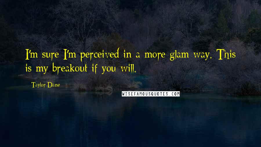 Taylor Dane Quotes: I'm sure I'm perceived in a more glam way. This is my breakout if you will.