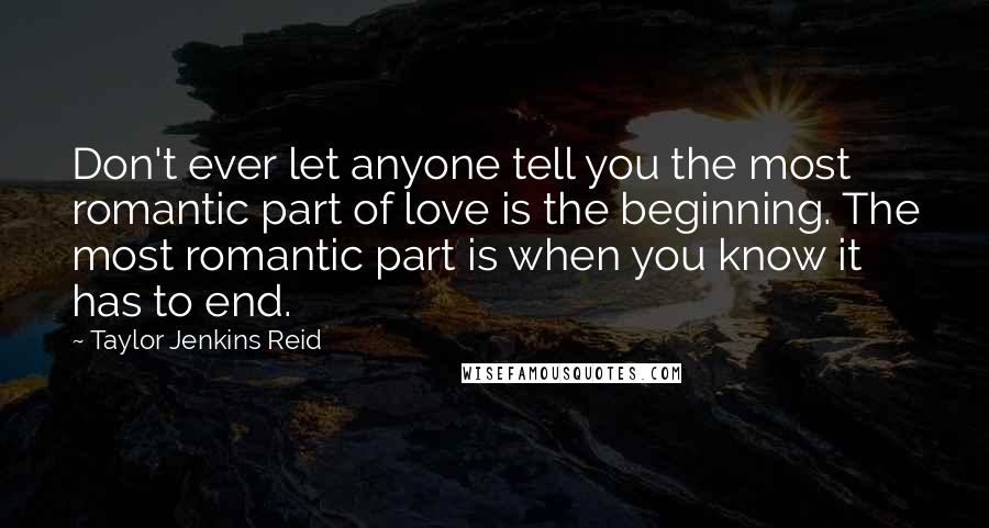 Taylor Jenkins Reid Quotes: Don't ever let anyone tell you the most romantic part of love is the beginning. The most romantic part is when you know it has to end.