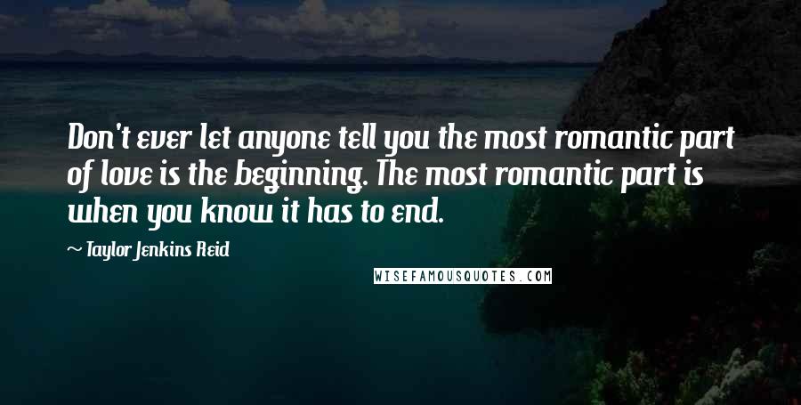 Taylor Jenkins Reid Quotes: Don't ever let anyone tell you the most romantic part of love is the beginning. The most romantic part is when you know it has to end.