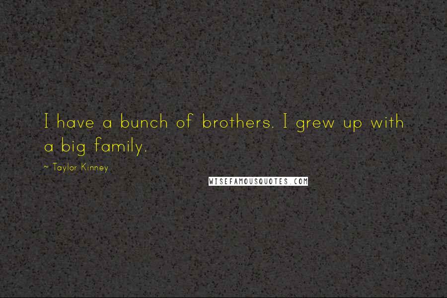 Taylor Kinney Quotes: I have a bunch of brothers. I grew up with a big family.