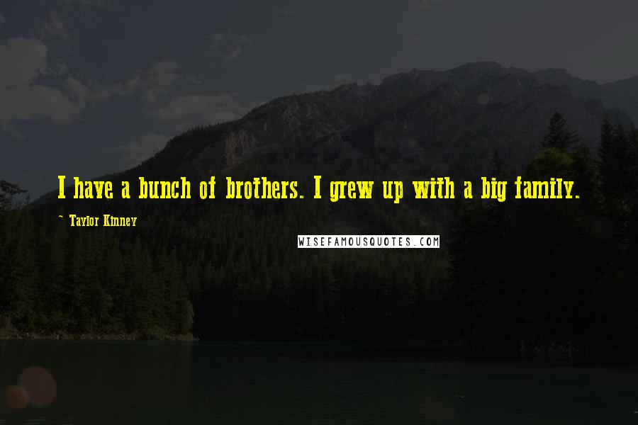 Taylor Kinney Quotes: I have a bunch of brothers. I grew up with a big family.