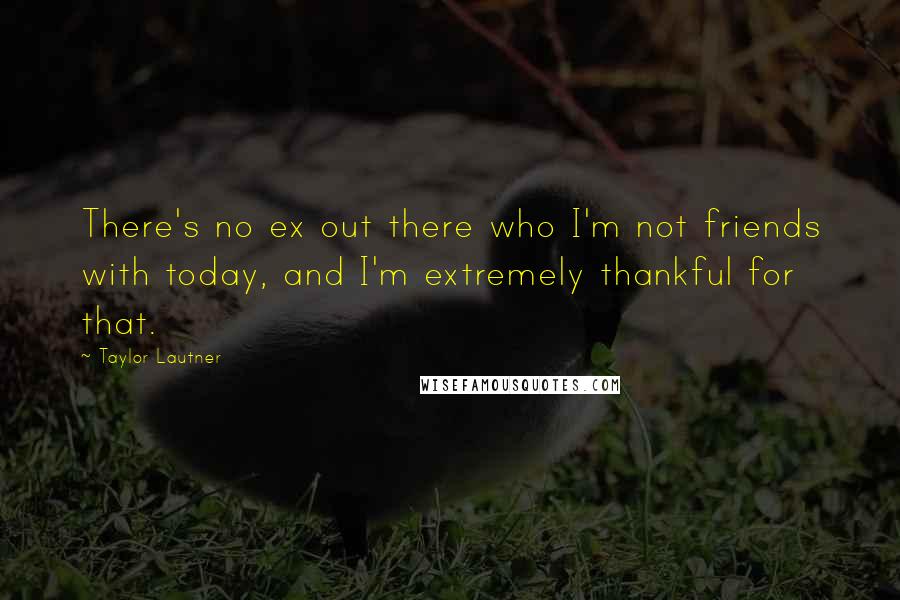 Taylor Lautner Quotes: There's no ex out there who I'm not friends with today, and I'm extremely thankful for that.