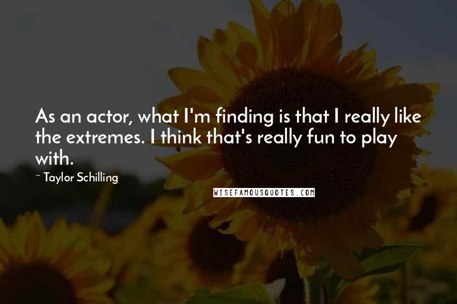 Taylor Schilling Quotes: As an actor, what I'm finding is that I really like the extremes. I think that's really fun to play with.