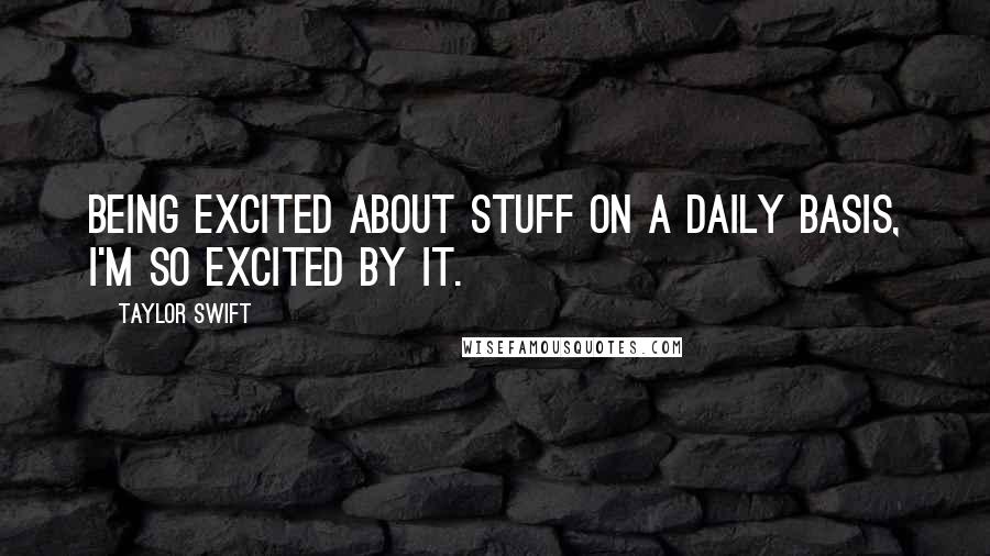 Taylor Swift Quotes: Being excited about stuff on a daily basis, I'm so excited by it.