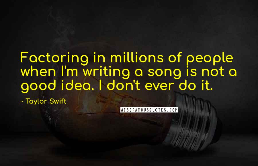 Taylor Swift Quotes: Factoring in millions of people when I'm writing a song is not a good idea. I don't ever do it.