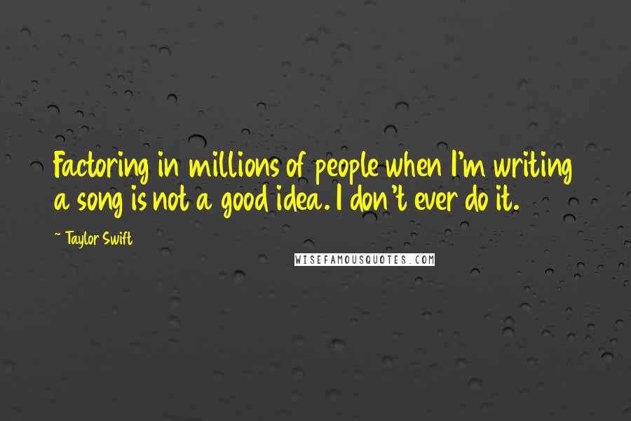 Taylor Swift Quotes: Factoring in millions of people when I'm writing a song is not a good idea. I don't ever do it.