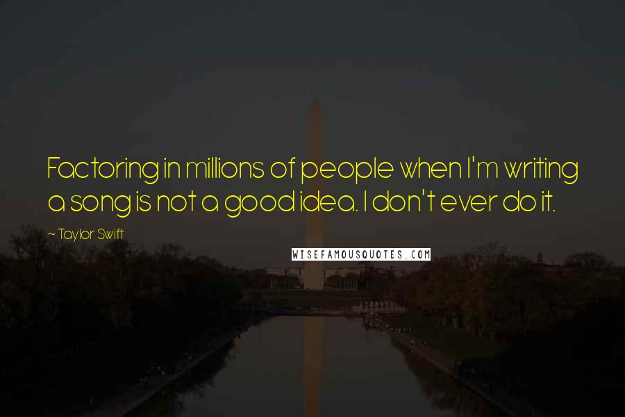 Taylor Swift Quotes: Factoring in millions of people when I'm writing a song is not a good idea. I don't ever do it.