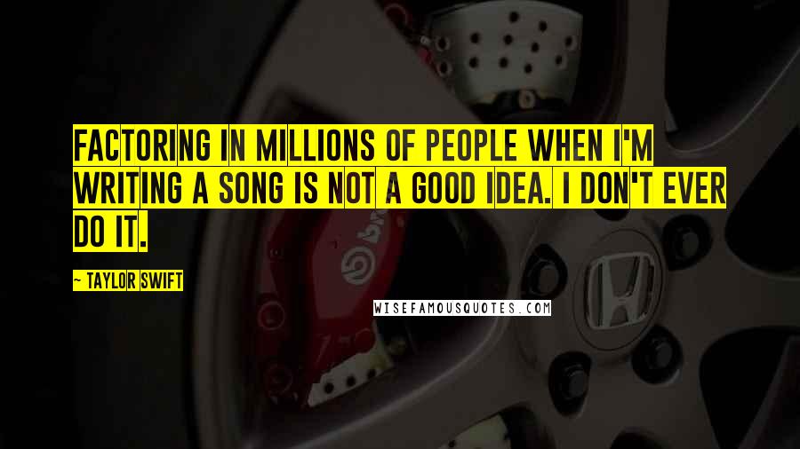 Taylor Swift Quotes: Factoring in millions of people when I'm writing a song is not a good idea. I don't ever do it.