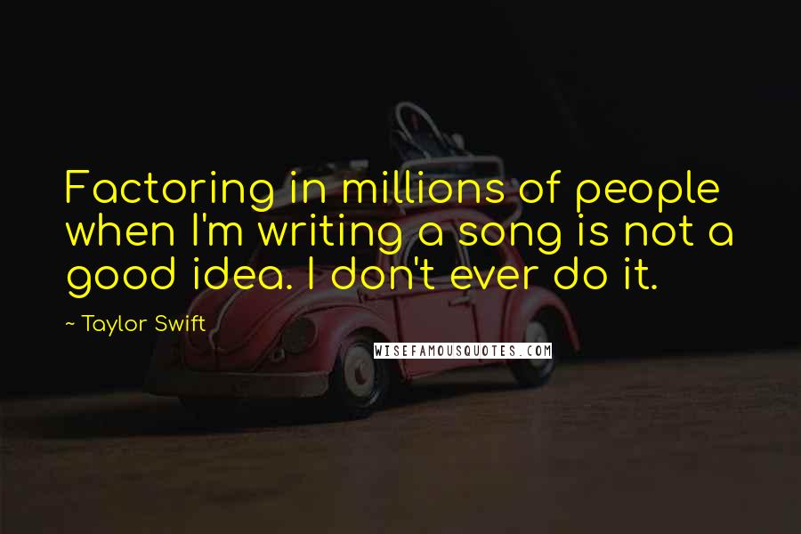 Taylor Swift Quotes: Factoring in millions of people when I'm writing a song is not a good idea. I don't ever do it.