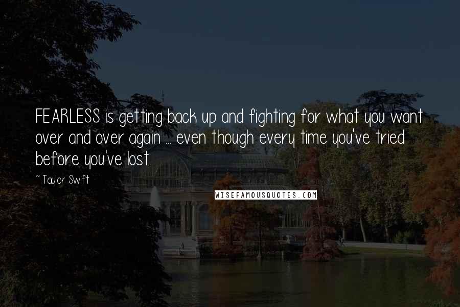 Taylor Swift Quotes: FEARLESS is getting back up and fighting for what you want over and over again ... even though every time you've tried before you've lost.