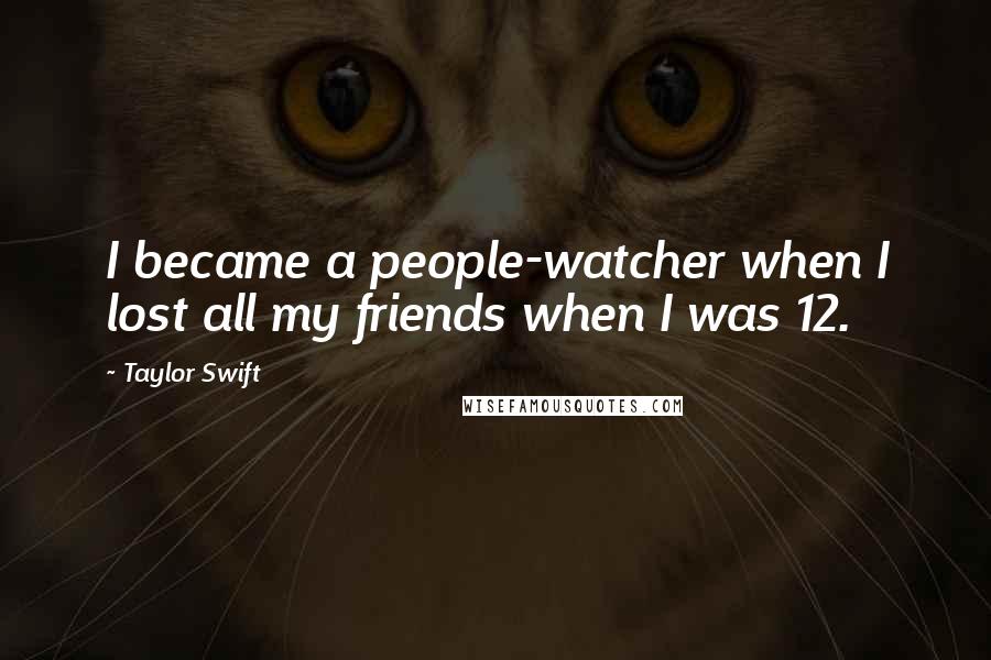 Taylor Swift Quotes: I became a people-watcher when I lost all my friends when I was 12.