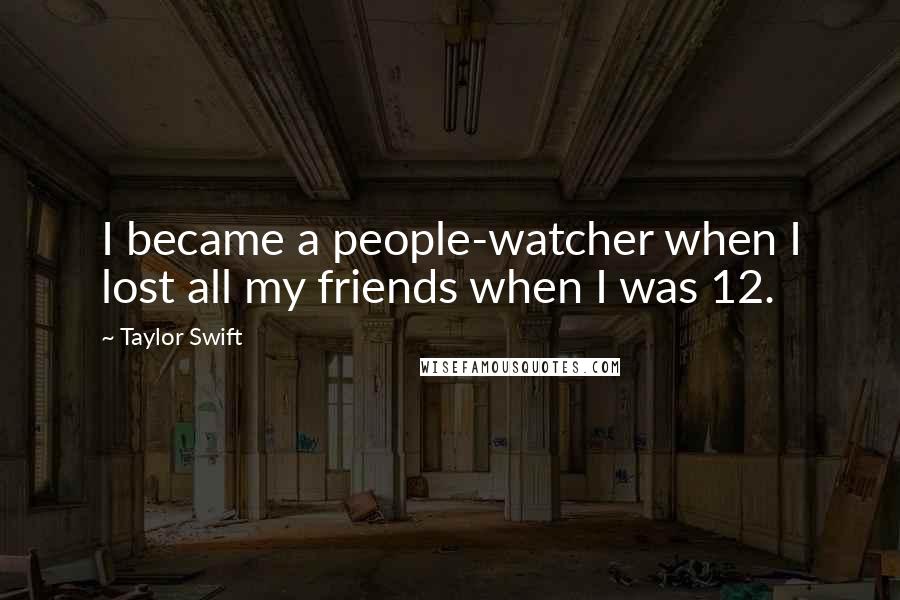 Taylor Swift Quotes: I became a people-watcher when I lost all my friends when I was 12.