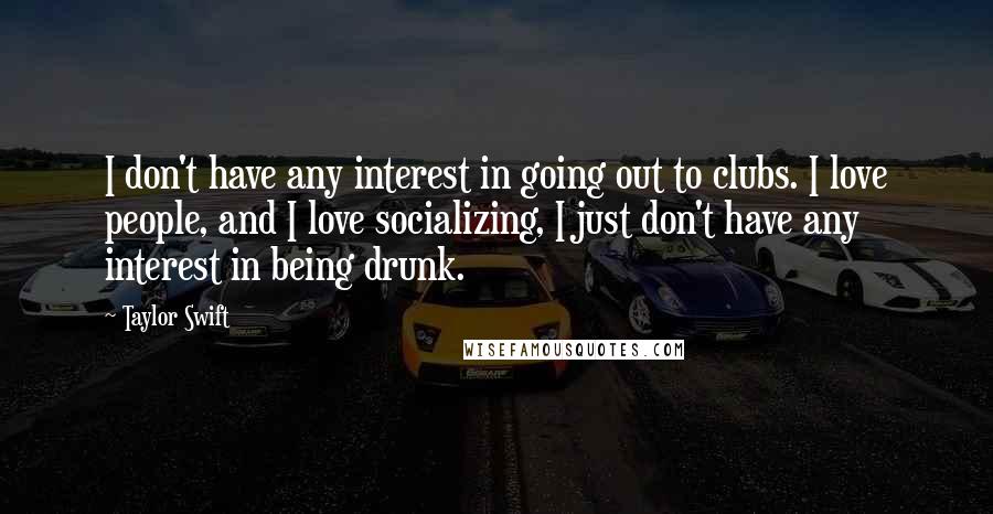 Taylor Swift Quotes: I don't have any interest in going out to clubs. I love people, and I love socializing, I just don't have any interest in being drunk.