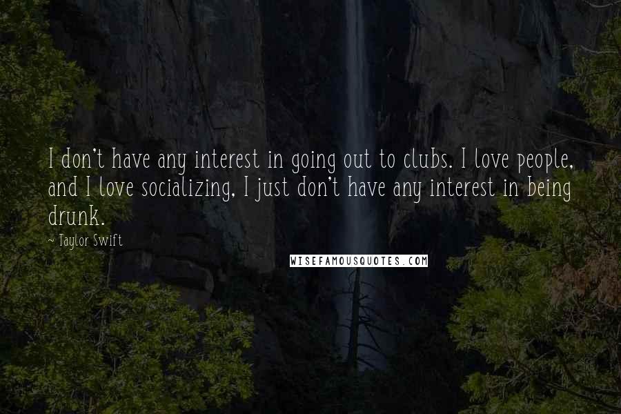 Taylor Swift Quotes: I don't have any interest in going out to clubs. I love people, and I love socializing, I just don't have any interest in being drunk.