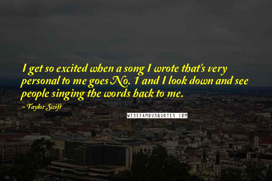 Taylor Swift Quotes: I get so excited when a song I wrote that's very personal to me goes No. 1 and I look down and see people singing the words back to me.