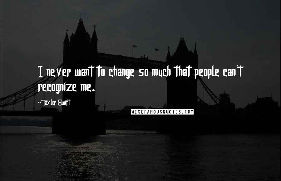 Taylor Swift Quotes: I never want to change so much that people can't recognize me.