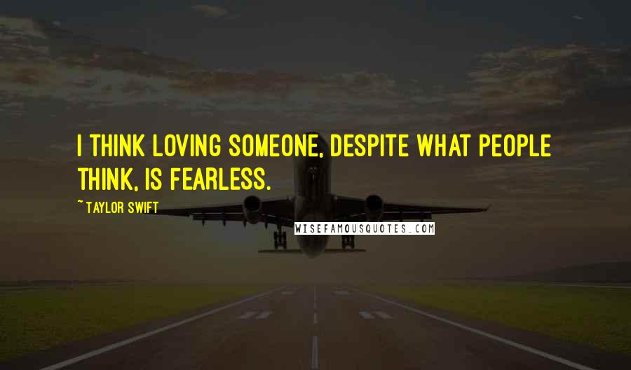 Taylor Swift Quotes: I think loving someone, despite what people think, is FEARLESS. 