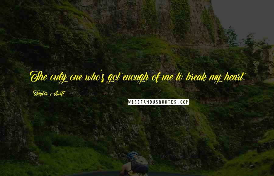 Taylor Swift Quotes: The only one who's got enough of me to break my heart.