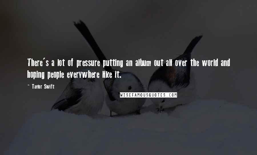 Taylor Swift Quotes: There's a lot of pressure putting an album out all over the world and hoping people everywhere like it.