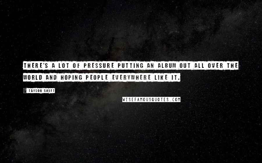 Taylor Swift Quotes: There's a lot of pressure putting an album out all over the world and hoping people everywhere like it.