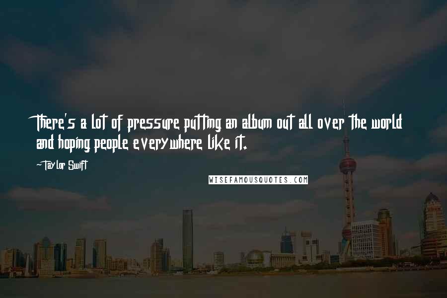 Taylor Swift Quotes: There's a lot of pressure putting an album out all over the world and hoping people everywhere like it.