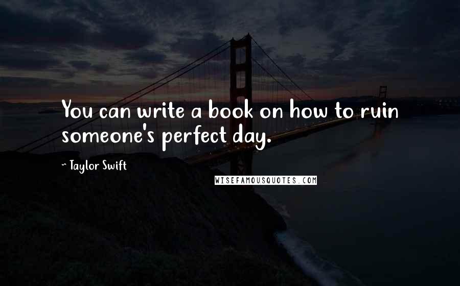 Taylor Swift Quotes: You can write a book on how to ruin someone's perfect day.