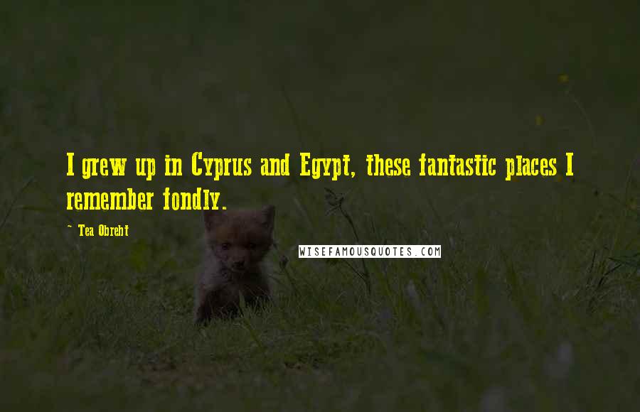 Tea Obreht Quotes: I grew up in Cyprus and Egypt, these fantastic places I remember fondly.