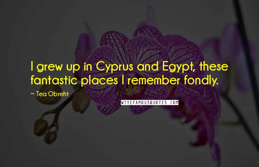 Tea Obreht Quotes: I grew up in Cyprus and Egypt, these fantastic places I remember fondly.