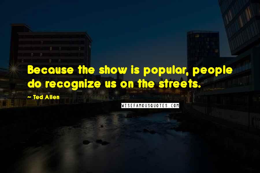 Ted Allen Quotes: Because the show is popular, people do recognize us on the streets.